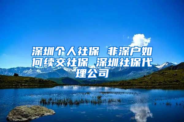 深圳个人社保 非深户如何续交社保 深圳社保代理公司