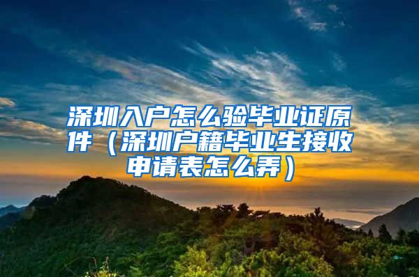 深圳入户怎么验毕业证原件（深圳户籍毕业生接收申请表怎么弄）