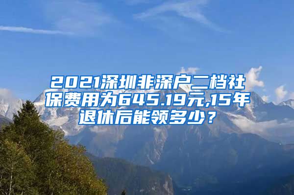 2021深圳非深户二档社保费用为645.19元,15年退休后能领多少？