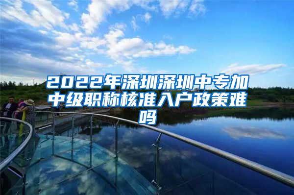 2022年深圳深圳中专加中级职称核准入户政策难吗