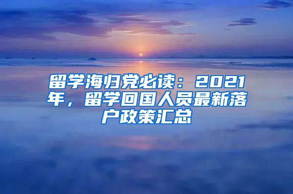 留学海归党必读：2021年，留学回国人员最新落户政策汇总