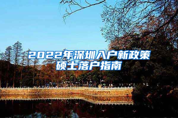 2022年深圳入户新政策硕士落户指南