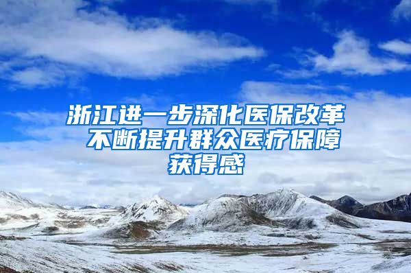 浙江进一步深化医保改革 不断提升群众医疗保障获得感