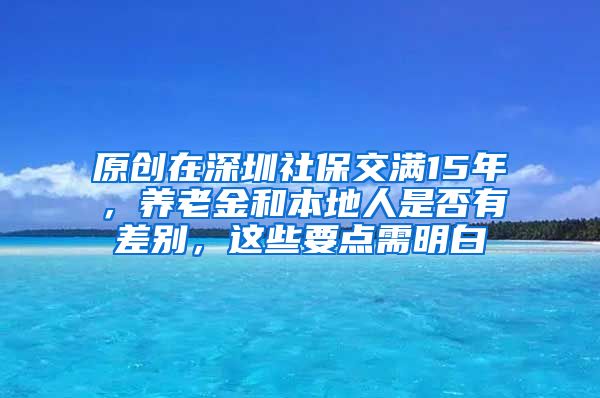 原创在深圳社保交满15年，养老金和本地人是否有差别，这些要点需明白