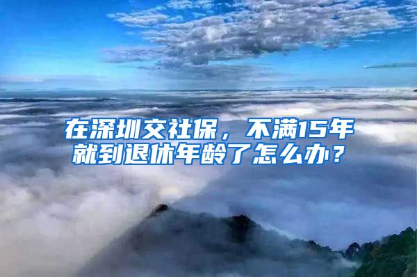 在深圳交社保，不满15年就到退休年龄了怎么办？