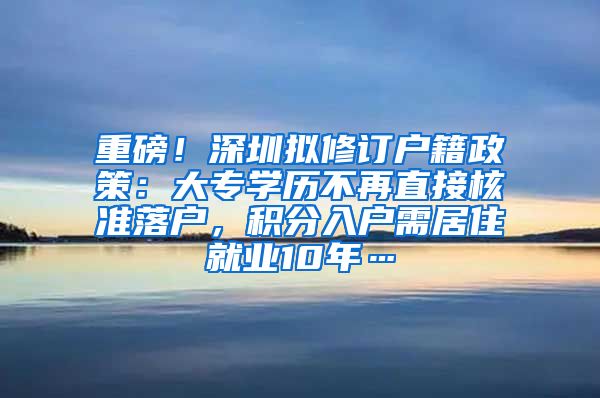 重磅！深圳拟修订户籍政策：大专学历不再直接核准落户，积分入户需居住就业10年…