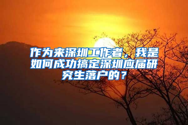 作为来深圳工作者，我是如何成功搞定深圳应届研究生落户的？