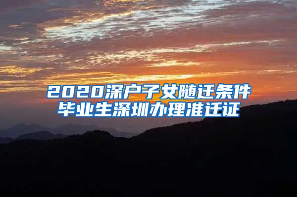 2020深户子女随迁条件毕业生深圳办理准迁证