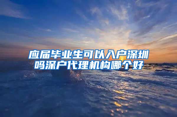 应届毕业生可以入户深圳吗深户代理机构哪个好