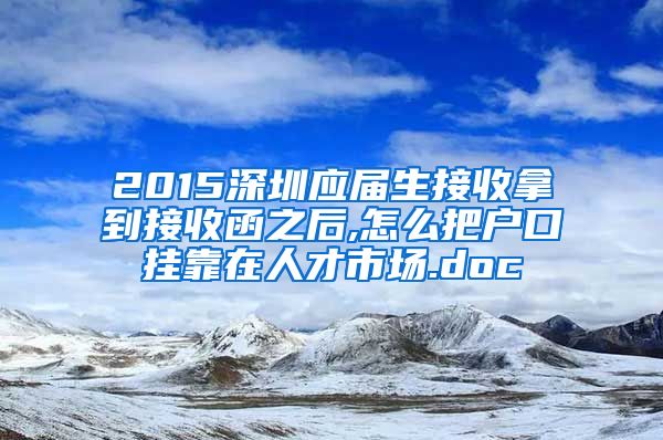 2015深圳应届生接收拿到接收函之后,怎么把户口挂靠在人才市场.doc