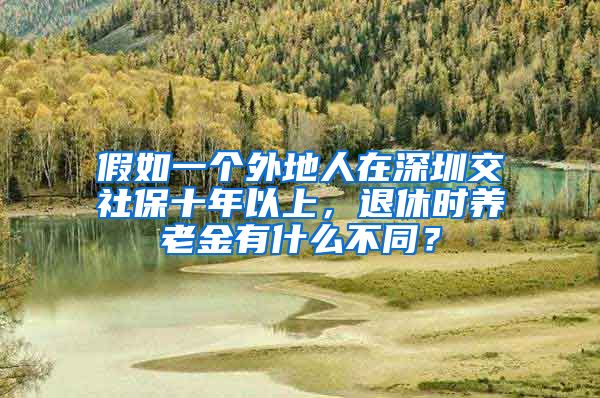 假如一个外地人在深圳交社保十年以上，退休时养老金有什么不同？