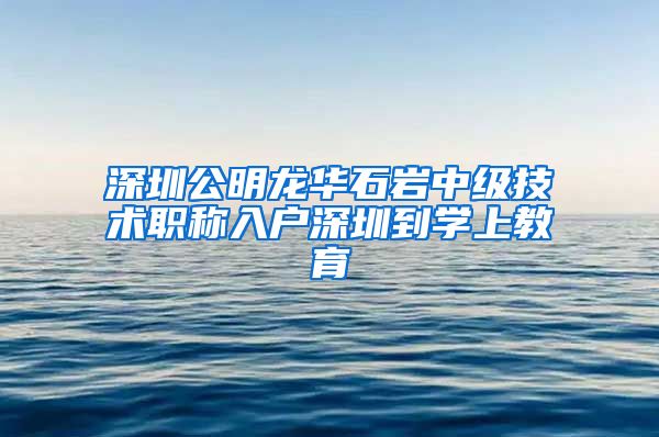 深圳公明龙华石岩中级技术职称入户深圳到学上教育