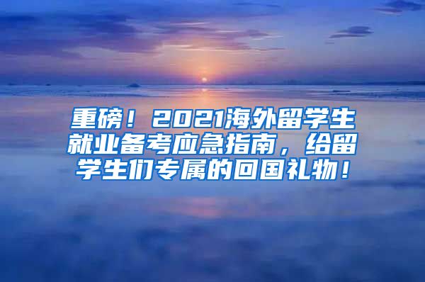 重磅！2021海外留学生就业备考应急指南，给留学生们专属的回国礼物！