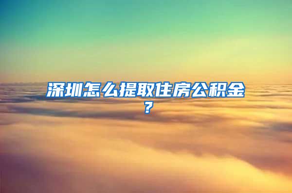 深圳怎么提取住房公积金？