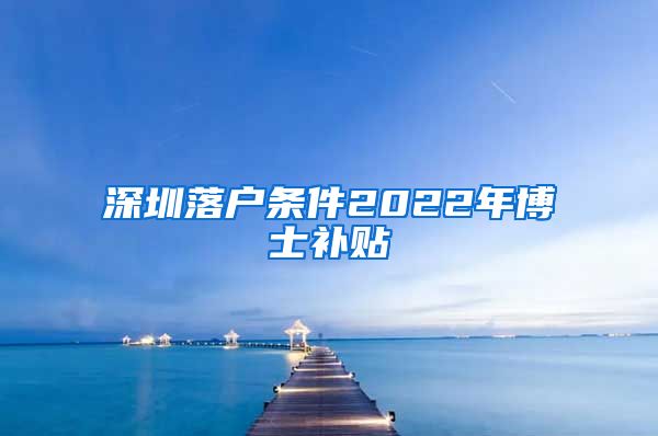 深圳落户条件2022年博士补贴