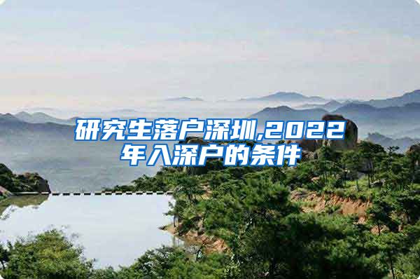 研究生落户深圳,2022年入深户的条件