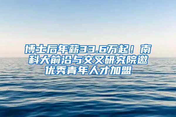 博士后年薪33.6万起！南科大前沿与交叉研究院邀优秀青年人才加盟