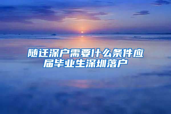 随迁深户需要什么条件应届毕业生深圳落户