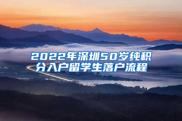 2022年深圳50岁纯积分入户留学生落户流程