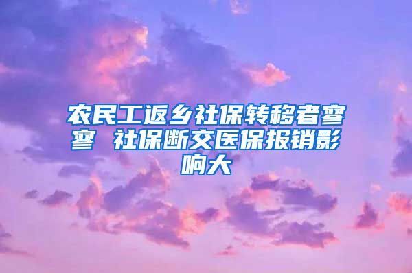 农民工返乡社保转移者寥寥 社保断交医保报销影响大