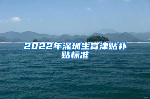 2022年深圳生育津贴补贴标准