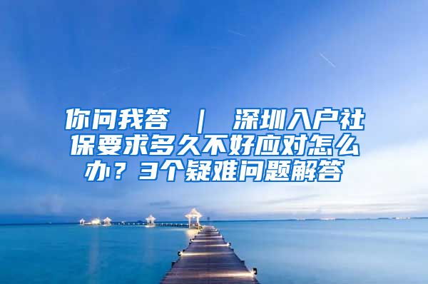 你问我答 ｜ 深圳入户社保要求多久不好应对怎么办？3个疑难问题解答