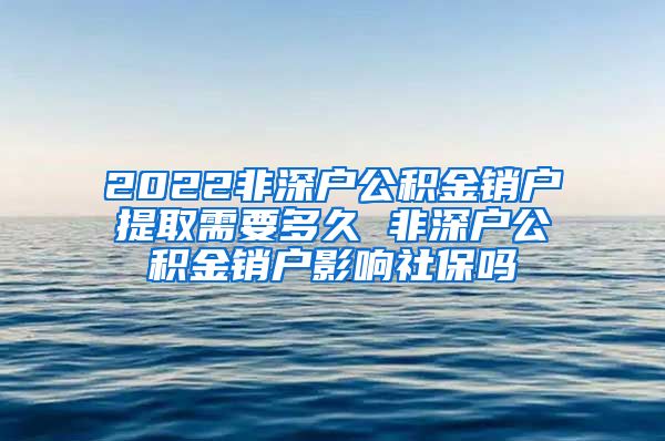 2022非深户公积金销户提取需要多久 非深户公积金销户影响社保吗