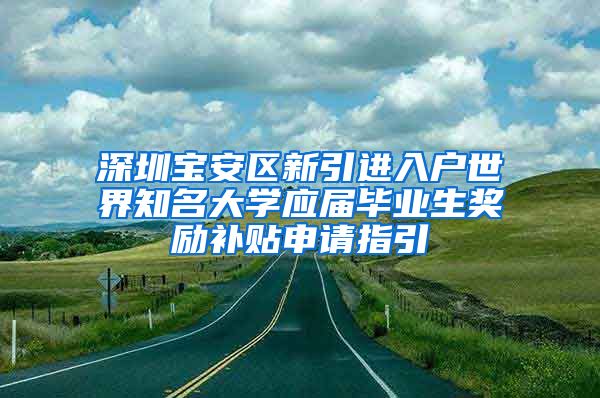 深圳宝安区新引进入户世界知名大学应届毕业生奖励补贴申请指引