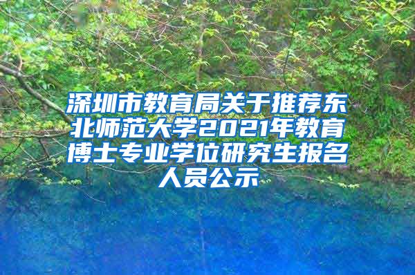 深圳市教育局关于推荐东北师范大学2021年教育博士专业学位研究生报名人员公示