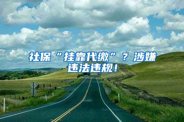 社保“挂靠代缴”？涉嫌违法违规！