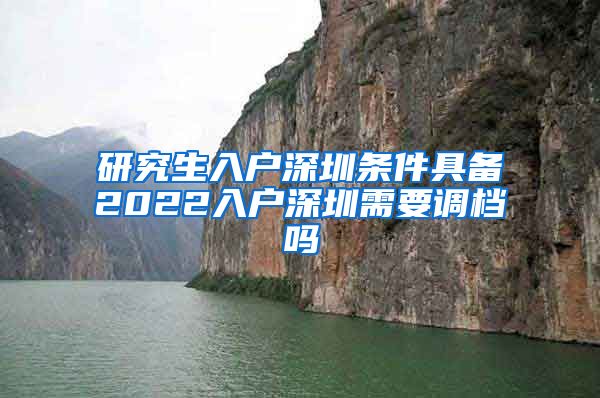 研究生入户深圳条件具备2022入户深圳需要调档吗