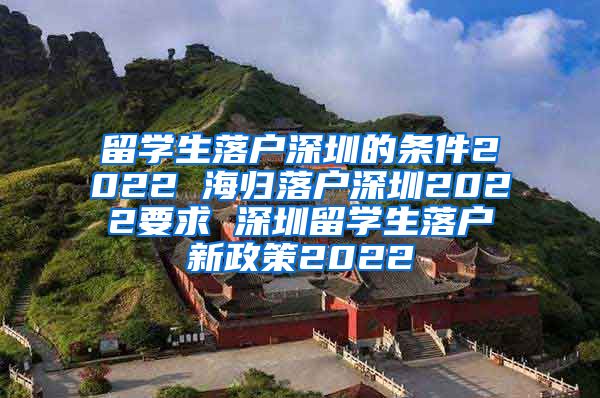 留学生落户深圳的条件2022 海归落户深圳2022要求 深圳留学生落户新政策2022