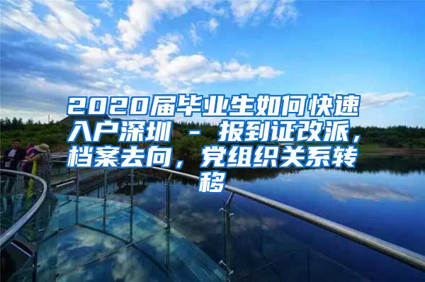 2020届毕业生如何快速入户深圳 - 报到证改派，档案去向，党组织关系转移