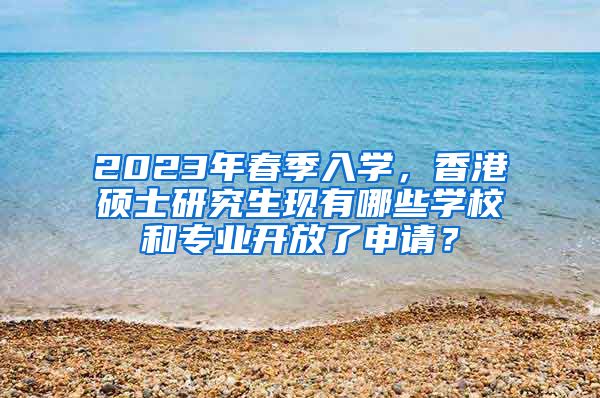 2023年春季入学，香港硕士研究生现有哪些学校和专业开放了申请？