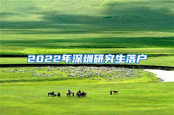 2022年深圳研究生落户