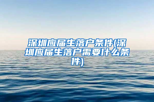 深圳应届生落户条件(深圳应届生落户需要什么条件)