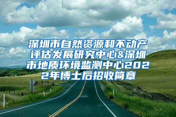 深圳市自然资源和不动产评估发展研究中心&深圳市地质环境监测中心2022年博士后招收简章