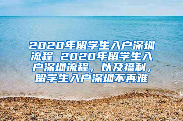 2020年留学生入户深圳流程 2020年留学生入户深圳流程，以及福利，留学生入户深圳不再难