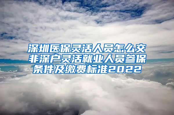 深圳医保灵活人员怎么交非深户灵活就业人员参保条件及缴费标准2022