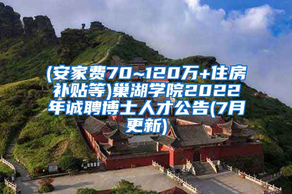 (安家费70~120万+住房补贴等)巢湖学院2022年诚聘博士人才公告(7月更新)