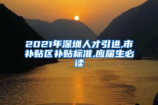 2021年深圳人才引进,市补贴区补贴标准,应届生必读