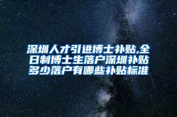 深圳人才引进博士补贴,全日制博士生落户深圳补贴多少落户有哪些补贴标准