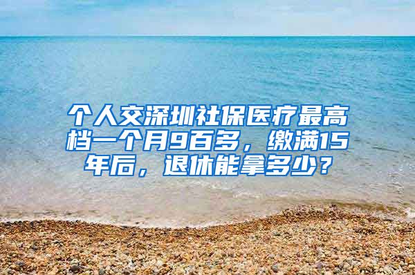 个人交深圳社保医疗最高档一个月9百多，缴满15年后，退休能拿多少？