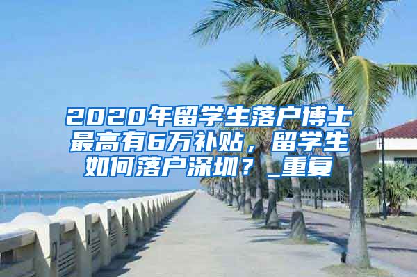 2020年留学生落户博士最高有6万补贴，留学生如何落户深圳？_重复