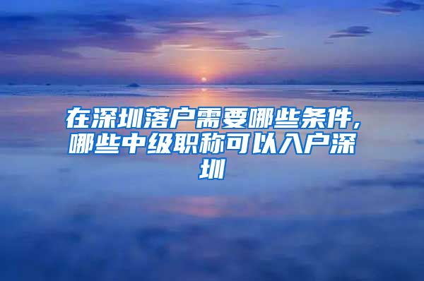 在深圳落户需要哪些条件,哪些中级职称可以入户深圳