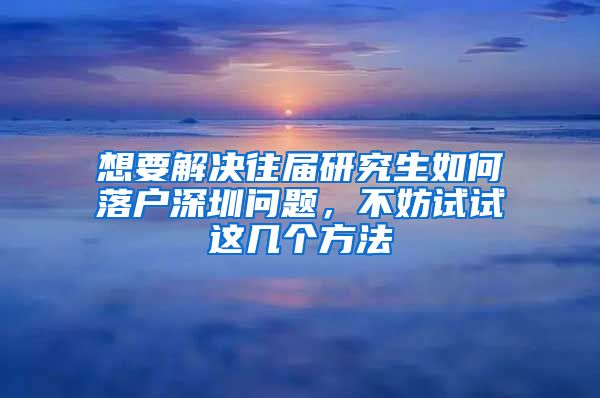 想要解决往届研究生如何落户深圳问题，不妨试试这几个方法