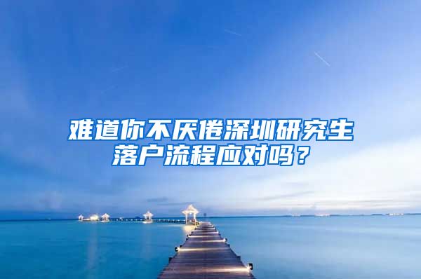 难道你不厌倦深圳研究生落户流程应对吗？