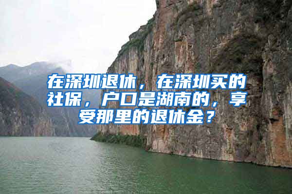 在深圳退休，在深圳买的社保，户口是湖南的，享受那里的退休金？