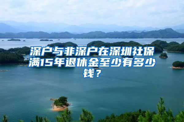 深户与非深户在深圳社保满15年退休金至少有多少钱？