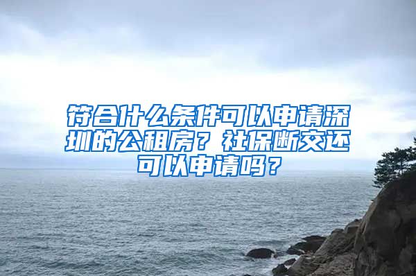 符合什么条件可以申请深圳的公租房？社保断交还可以申请吗？